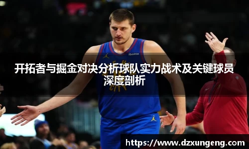 开拓者与掘金对决分析球队实力战术及关键球员深度剖析